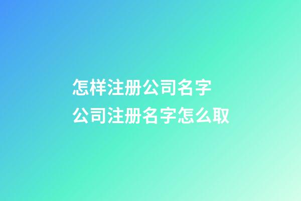 怎样注册公司名字 公司注册名字怎么取